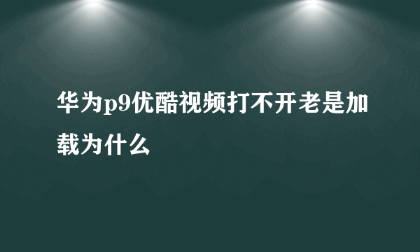 华为p9优酷视频打不开老是加载为什么