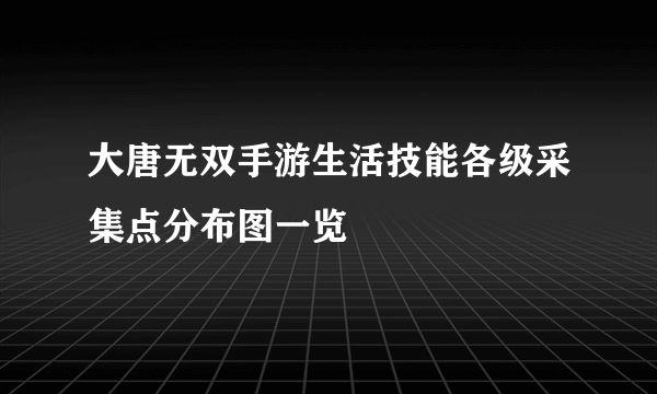 大唐无双手游生活技能各级采集点分布图一览