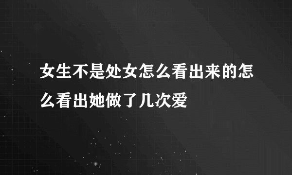 女生不是处女怎么看出来的怎么看出她做了几次爱