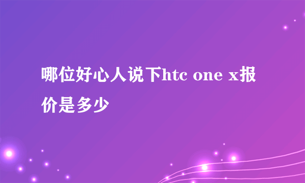 哪位好心人说下htc one x报价是多少