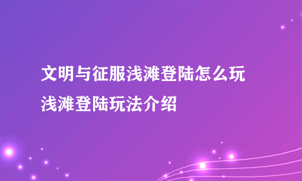 文明与征服浅滩登陆怎么玩 浅滩登陆玩法介绍