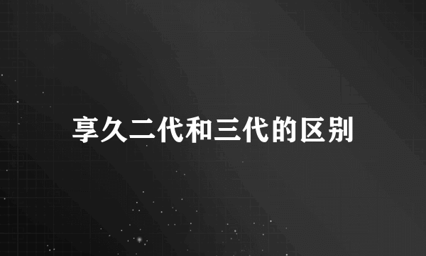 享久二代和三代的区别