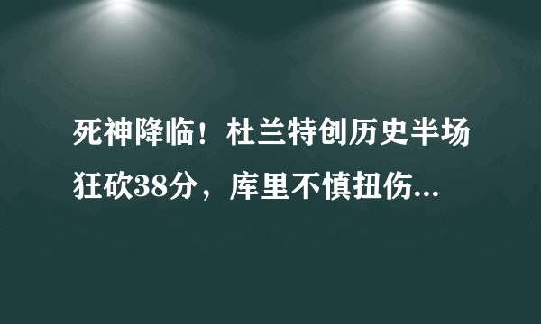 死神降临！杜兰特创历史半场狂砍38分，库里不慎扭伤脚踝所幸无碍，勇士能赢下比赛吗？