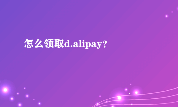 怎么领取d.alipay？