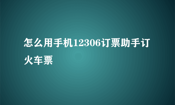 怎么用手机12306订票助手订火车票