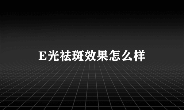 E光祛斑效果怎么样