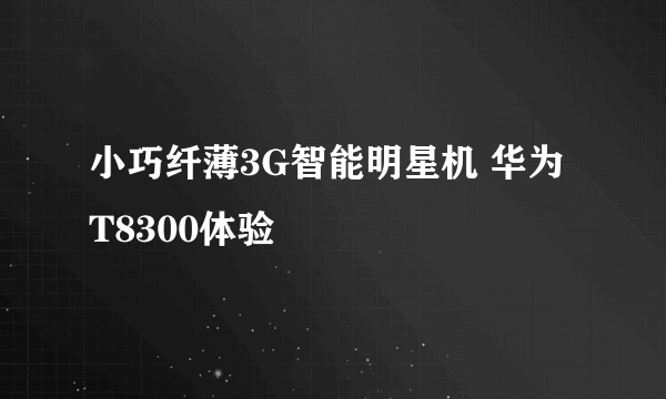 小巧纤薄3G智能明星机 华为T8300体验