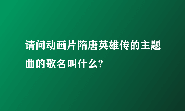 请问动画片隋唐英雄传的主题曲的歌名叫什么?