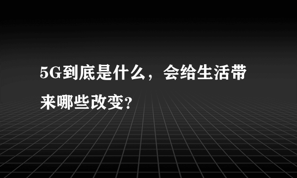 5G到底是什么，会给生活带来哪些改变？