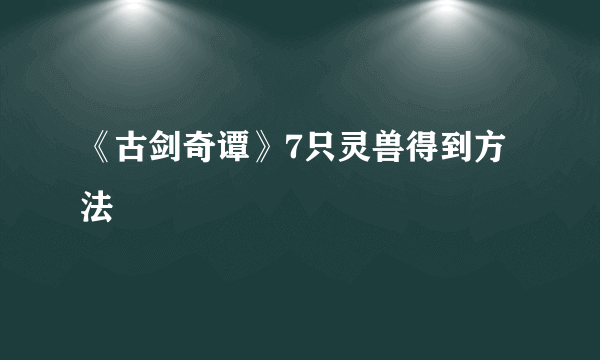 《古剑奇谭》7只灵兽得到方法