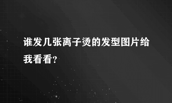 谁发几张离子烫的发型图片给我看看？