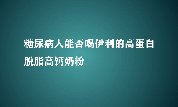 糖尿病人能否喝伊利的高蛋白脱脂高钙奶粉