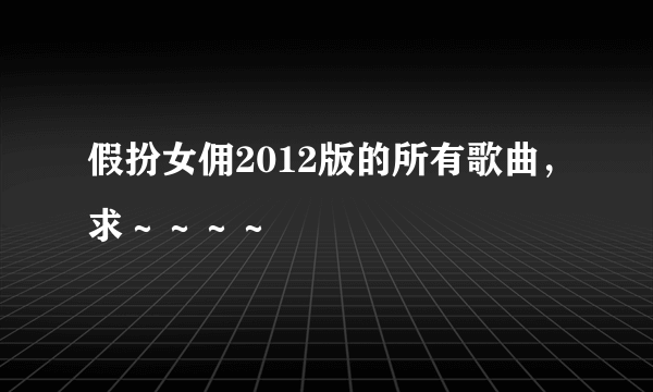 假扮女佣2012版的所有歌曲，求～～～～