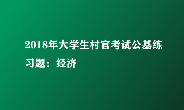 2018年大学生村官考试公基练习题：经济