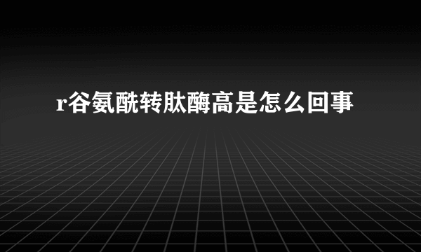 r谷氨酰转肽酶高是怎么回事