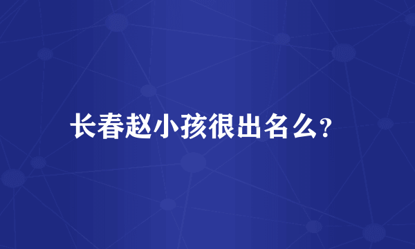 长春赵小孩很出名么？