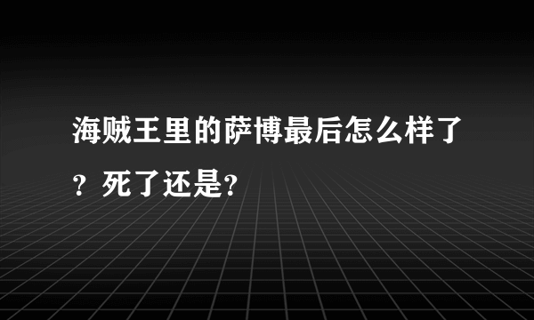 海贼王里的萨博最后怎么样了？死了还是？