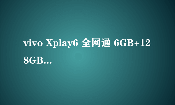 vivo Xplay6 全网通 6GB+128GB 这手机值得入手吗。