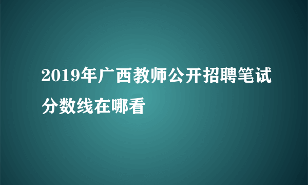 2019年广西教师公开招聘笔试分数线在哪看