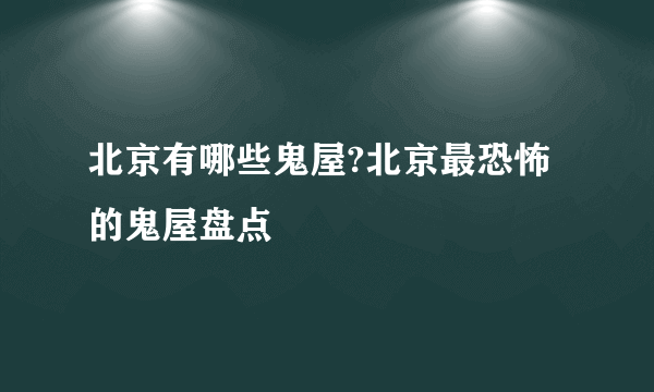 北京有哪些鬼屋?北京最恐怖的鬼屋盘点