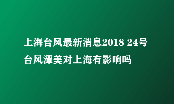 上海台风最新消息2018 24号台风潭美对上海有影响吗