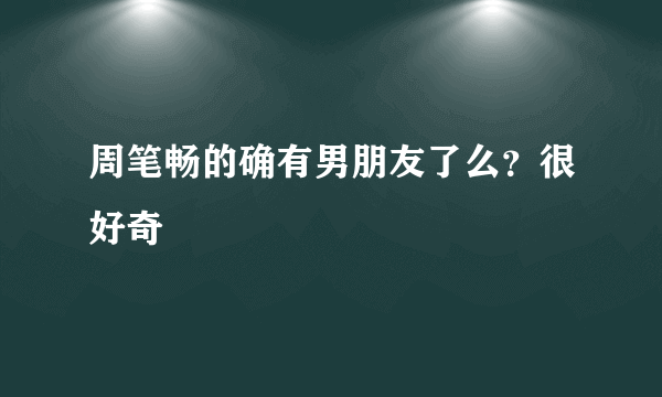 周笔畅的确有男朋友了么？很好奇