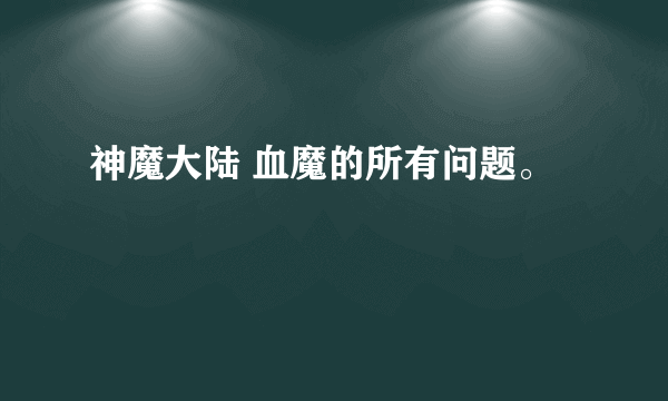 神魔大陆 血魔的所有问题。