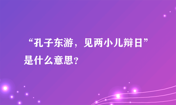 “孔子东游，见两小儿辩日”是什么意思？