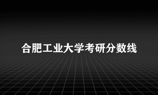 合肥工业大学考研分数线