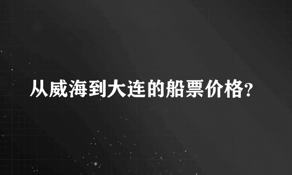 从威海到大连的船票价格？