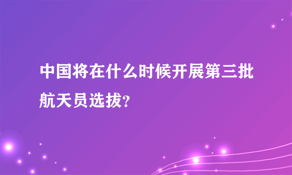 中国将在什么时候开展第三批航天员选拔？