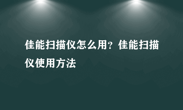 佳能扫描仪怎么用？佳能扫描仪使用方法