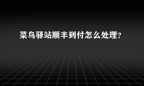 菜鸟驿站顺丰到付怎么处理？