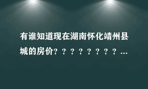 有谁知道现在湖南怀化靖州县城的房价？？？？？？？？？？、？ 具体点，比如二手房，新房，位置？谢谢