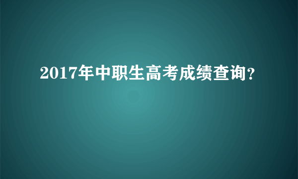 2017年中职生高考成绩查询？