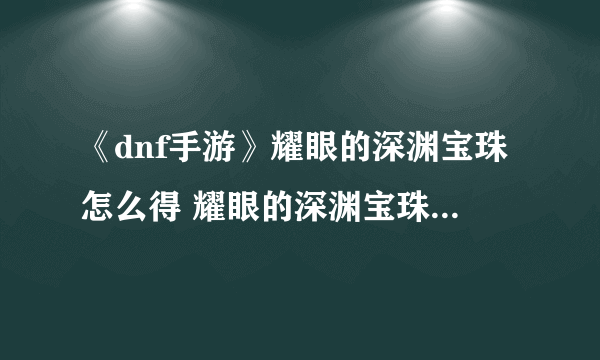 《dnf手游》耀眼的深渊宝珠怎么得 耀眼的深渊宝珠获得方法介绍