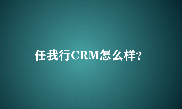 任我行CRM怎么样？