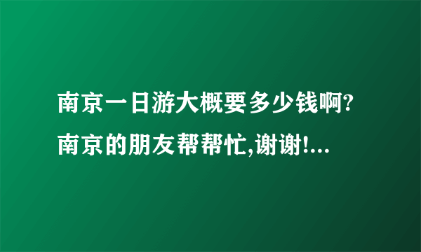 南京一日游大概要多少钱啊?南京的朋友帮帮忙,谢谢!有什么好的推荐