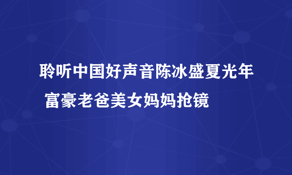 聆听中国好声音陈冰盛夏光年 富豪老爸美女妈妈抢镜