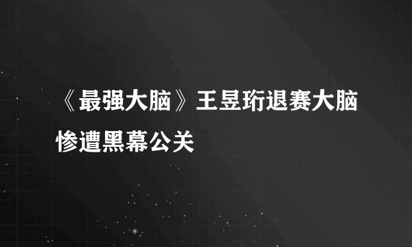 《最强大脑》王昱珩退赛大脑惨遭黑幕公关