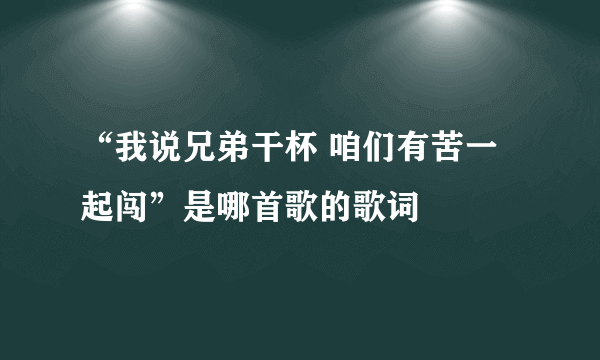 “我说兄弟干杯 咱们有苦一起闯”是哪首歌的歌词