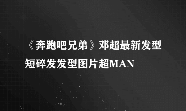 《奔跑吧兄弟》邓超最新发型短碎发发型图片超MAN