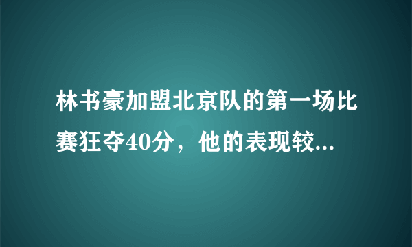 林书豪加盟北京队的第一场比赛狂夺40分，他的表现较从前来说怎么样？