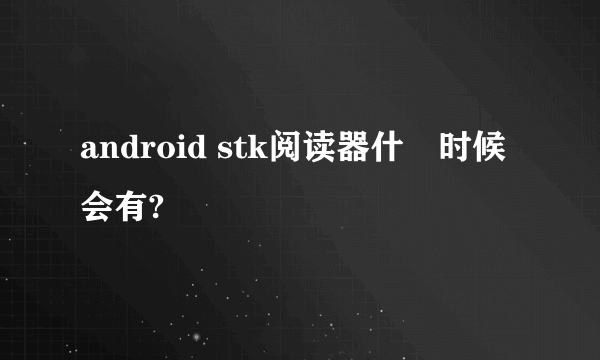 android stk阅读器什麼时候会有?