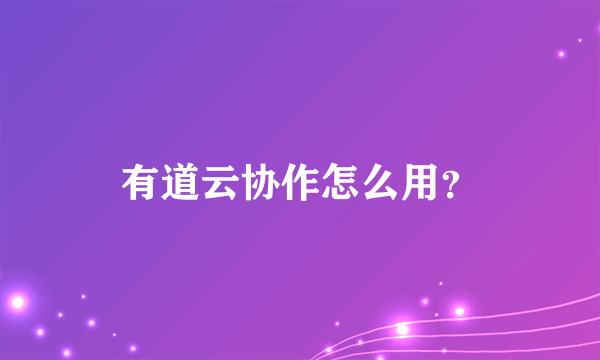 有道云协作怎么用？