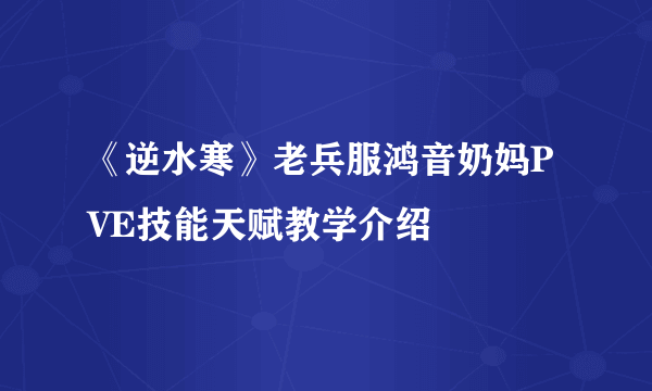 《逆水寒》老兵服鸿音奶妈PVE技能天赋教学介绍