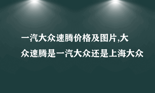 一汽大众速腾价格及图片,大众速腾是一汽大众还是上海大众