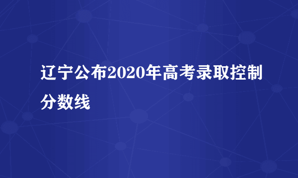 辽宁公布2020年高考录取控制分数线