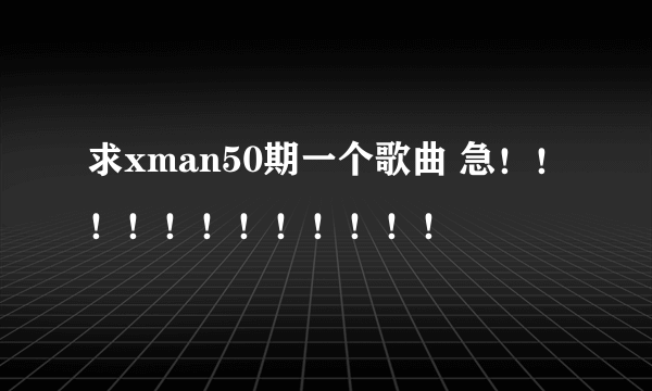 求xman50期一个歌曲 急！！！！！！！！！！！！