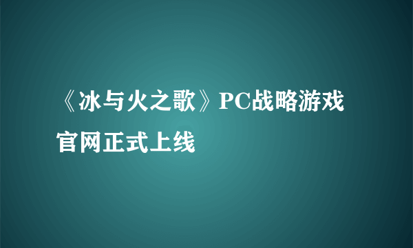 《冰与火之歌》PC战略游戏官网正式上线